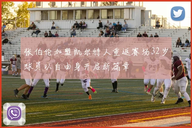 张伯伦加盟凯尔特人重返赛场32岁球员以自由身开启新篇章