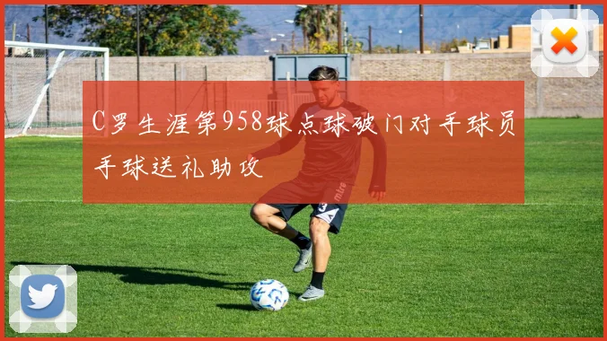 C罗生涯第958球点球破门对手球员手球送礼助攻