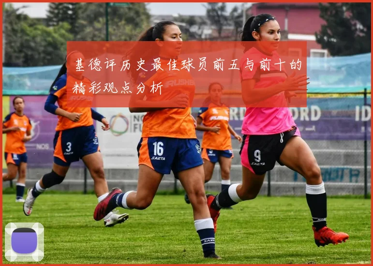 基德评历史最佳球员前五与前十的精彩观点分析