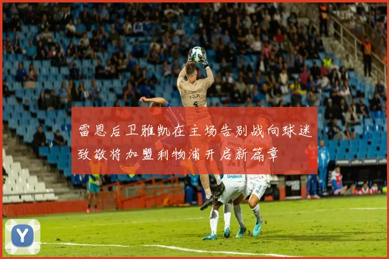 雷恩后卫雅凯在主场告别战向球迷致敬将加盟利物浦开启新篇章