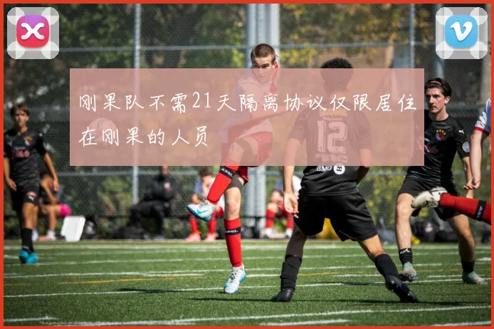 刚果队不需21天隔离协议仅限居住在刚果的人员