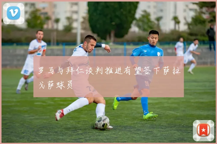 罗马与拜仁谈判推进有望签下萨拉戈萨球员