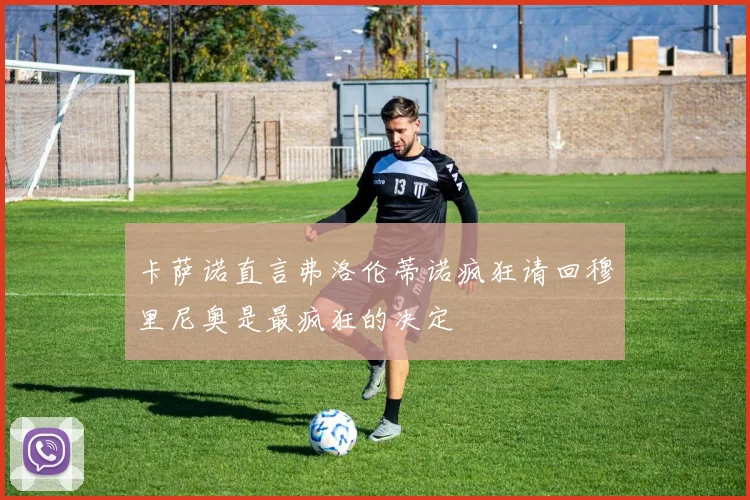 卡萨诺直言弗洛伦蒂诺疯狂请回穆里尼奥是最疯狂的决定
