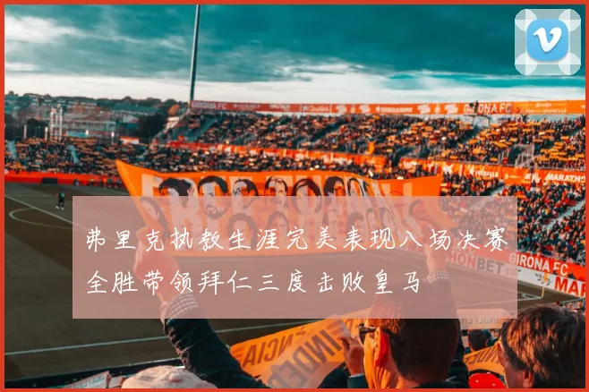 弗里克执教生涯完美表现八场决赛全胜带领拜仁三度击败皇马