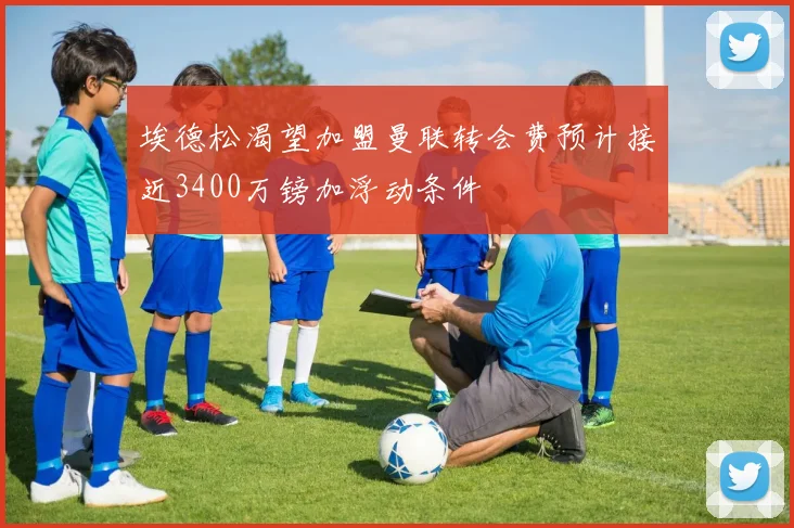 埃德松渴望加盟曼联转会费预计接近3400万镑加浮动条件