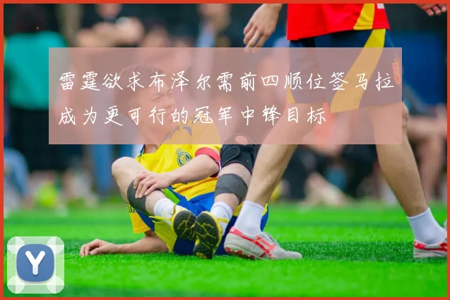 雷霆欲求布泽尔需前四顺位签马拉成为更可行的冠军中锋目标