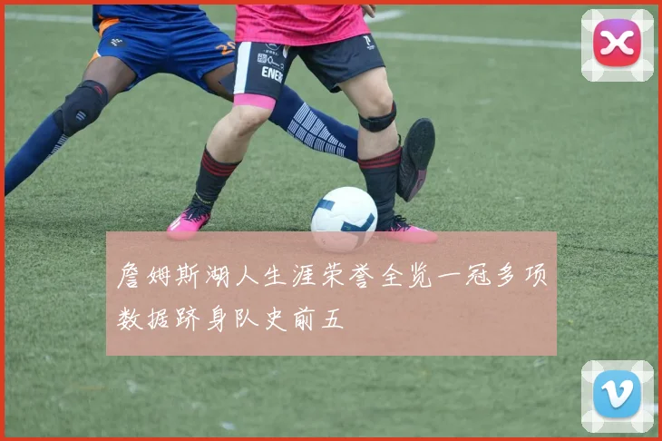 詹姆斯湖人生涯荣誉全览一冠多项数据跻身队史前五