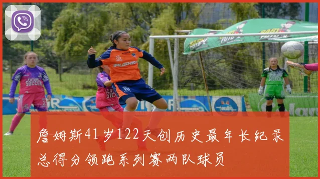 詹姆斯41岁122天创历史最年长纪录总得分领跑系列赛两队球员