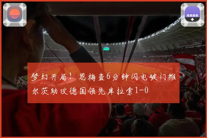 梦幻开局！恩梅查6分钟闪电破门维尔茨助攻德国领先库拉索1-0