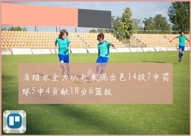 马绍尔全力以赴表现出色14投7中罚球5中4贡献18分6篮板