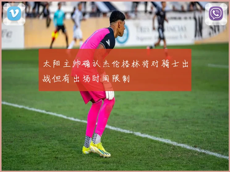 太阳主帅确认杰伦格林将对骑士出战但有出场时间限制