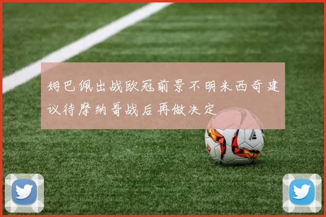 姆巴佩出战欧冠前景不明米西奇建议待摩纳哥战后再做决定