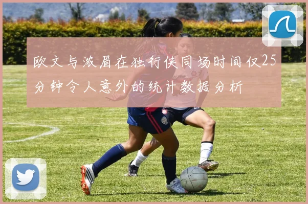 欧文与浓眉在独行侠同场时间仅25分钟令人意外的统计数据分析